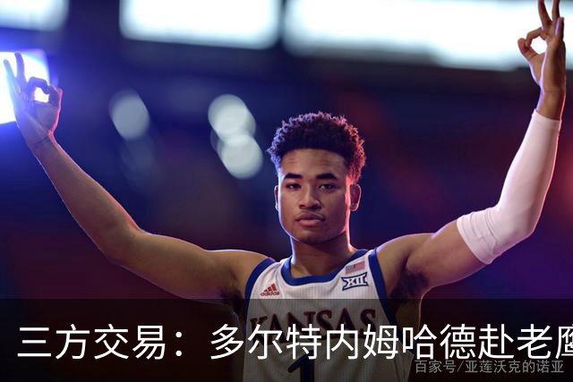 三方交易：多尔特内姆哈德赴老鹰 雷霆获3次轮签 独行侠获里萨谢