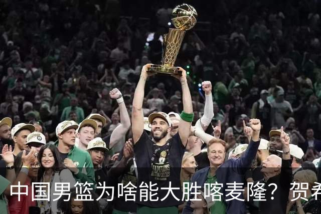 中国男篮为啥能大胜喀麦隆？贺希宁忍不住说出心里话，说得很实在