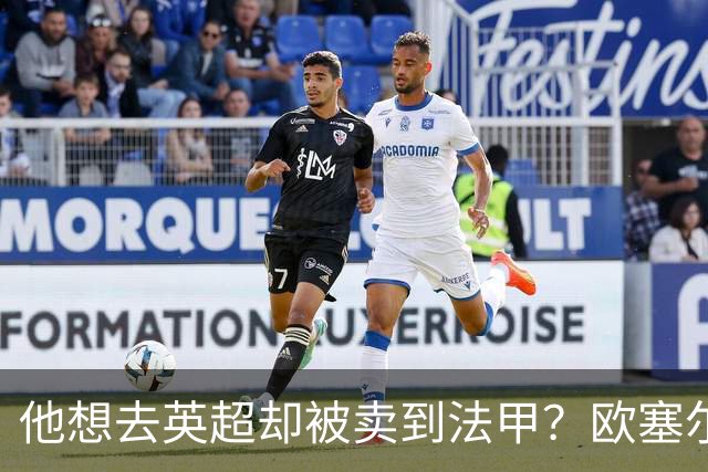 他想去英超却被卖到法甲？欧塞尔前锋罢训抗议也拦不住转会