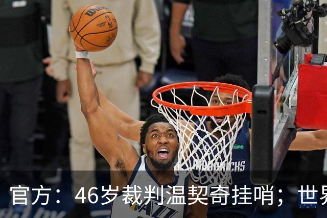 官方：46岁裁判温契奇挂哨；世界杯决赛为其生涯谢幕战