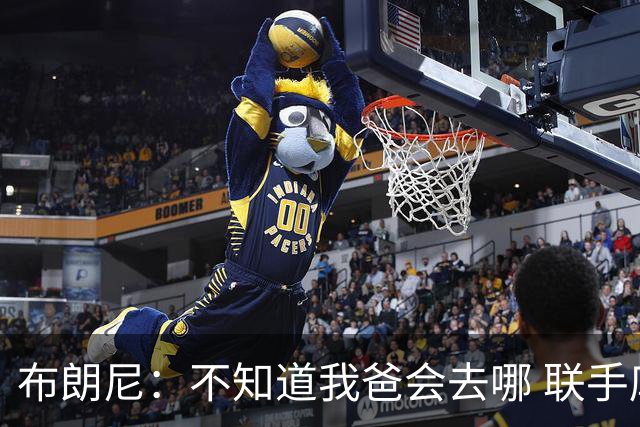 布朗尼：不知道我爸会去哪 联手库里？那太疯狂了