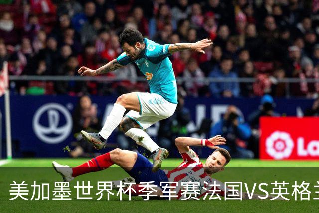 美加墨世界杯季军赛法国VS英格兰：德尚的最后一场：14年、187场比赛、一个时代的落幕