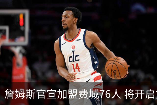 詹姆斯官宣加盟费城76人 将开启第24个NBA赛季