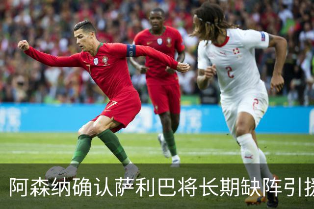 阿森纳确认萨利巴将长期缺阵引援目标曝光：斯通斯与孔萨，会押注谁？