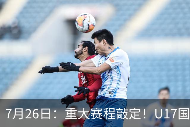 7月26日：重大赛程敲定！U17国足先迎战阿森纳，再战勒沃库森，邝兆镭能否迎来爆发？
