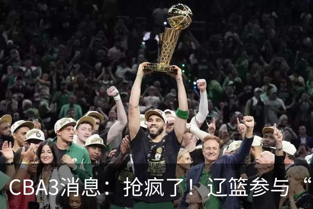 CBA3消息：抢疯了！辽篮参与“同曦王”争夺战，胡金秋有价无市？